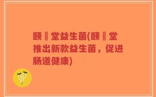颐姸堂益生菌(颐姸堂推出新款益生菌，促进肠道健康)