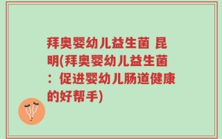 拜奥婴幼儿益生菌 昆明(拜奥婴幼儿益生菌：促进婴幼儿肠道健康的好帮手)