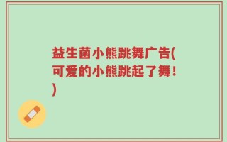 益生菌小熊跳舞广告(可爱的小熊跳起了舞！)