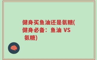 健身买鱼油还是氨糖(健身必备：鱼油 VS 氨糖)