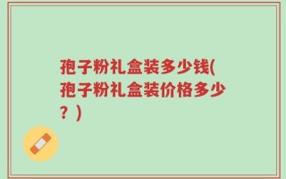 孢子粉礼盒装多少钱(孢子粉礼盒装价格多少？)