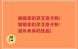 姐姐家的灵芝孢子粉(姐姐家的灵芝孢子粉：滋补身体的佳品)
