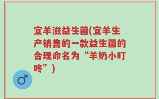宜羊滋益生菌(宜羊生产销售的一款益生菌的合理命名为“羊奶小叮咚”)