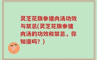 灵芝花旗参猪肉汤功效与禁忌(灵芝花旗参猪肉汤的功效和禁忌，你知道吗？)