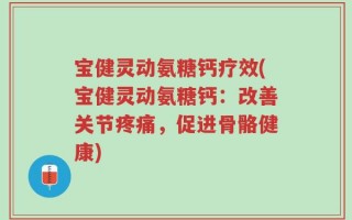 宝健灵动氨糖钙疗效(宝健灵动氨糖钙：改善关节疼痛，促进骨骼健康)