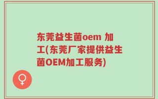 东莞益生菌oem 加工(东莞厂家提供益生菌OEM加工服务)