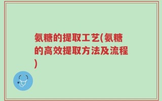 氨糖的提取工艺(氨糖的高效提取方法及流程)