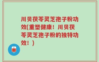 川贝茯苓灵芝孢子粉功效(重塑健康！川贝茯苓灵芝孢子粉的独特功效！)