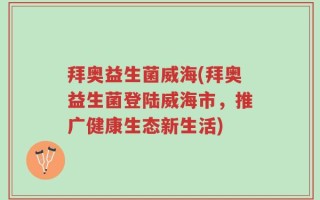 拜奥益生菌威海(拜奥益生菌登陆威海市，推广健康生态新生活)