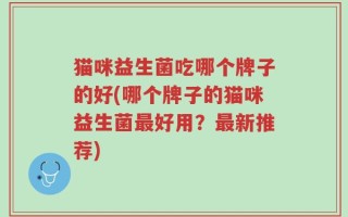 猫咪益生菌吃哪个牌子的好(哪个牌子的猫咪益生菌最好用？最新推荐)