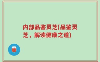 内部品鉴灵芝(品鉴灵芝，解读健康之道)