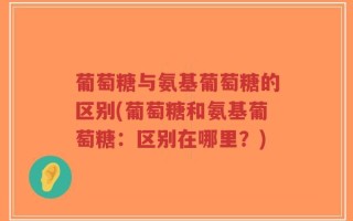 葡萄糖与氨基葡萄糖的区别(葡萄糖和氨基葡萄糖：区别在哪里？)
