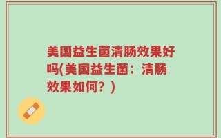 美国益生菌清肠效果好吗(美国益生菌：清肠效果如何？)