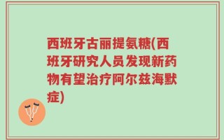 西班牙古丽提氨糖(西班牙研究人员发现新药物有望治疗阿尔兹海默症)