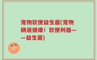 宠物软便益生菌(宠物肠道健康！软便利器——益生菌)