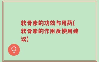 软骨素的功效与用药(软骨素的作用及使用建议)