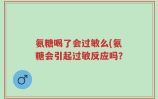 氨糖喝了会过敏么(氨糖会引起过敏反应吗？