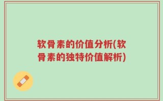 软骨素的价值分析(软骨素的独特价值解析)