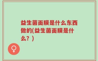 益生菌面膜是什么东西做的(益生菌面膜是什么？)