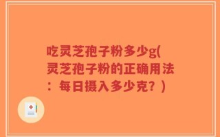 吃灵芝孢子粉多少g(灵芝孢子粉的正确用法：每日摄入多少克？)