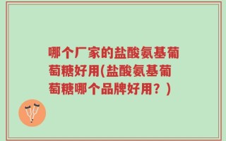 哪个厂家的盐酸氨基葡萄糖好用(盐酸氨基葡萄糖哪个品牌好用？)