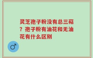 灵芝孢子粉没有总三萜？孢子粉有油花和无油花有什么区别