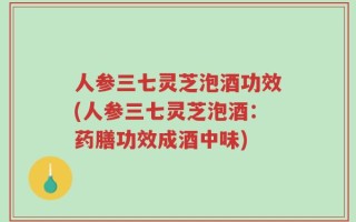 人参三七灵芝泡酒功效(人参三七灵芝泡酒：药膳功效成酒中味)