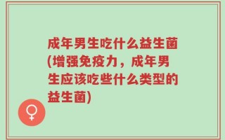 成年男生吃什么益生菌(增强免疫力，成年男生应该吃些什么类型的益生菌)