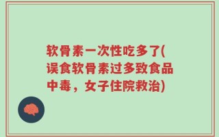 软骨素一次性吃多了(误食软骨素过多致食品中毒，女子住院救治)