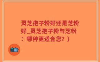 灵芝孢子粉好还是芝粉好_灵芝孢子粉与芝粉：哪种更适合您？)