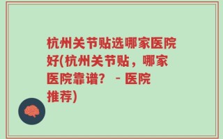 杭州关节贴选哪家医院好(杭州关节贴，哪家医院靠谱？ - 医院推荐)
