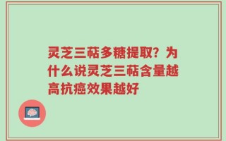灵芝三萜多糖提取？为什么说灵芝三萜含量越高抗癌效果越好