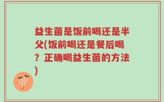 益生菌是饭前喝还是半父(饭前喝还是餐后喝？正确喝益生菌的方法)