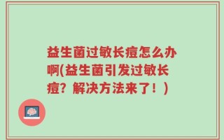 益生菌过敏长痘怎么办啊(益生菌引发过敏长痘？解决方法来了！)