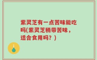 紫灵芝有一点苦味能吃吗(紫灵芝稍带苦味，适合食用吗？)