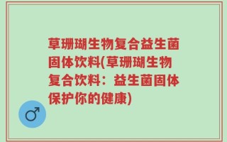 草珊瑚生物复合益生菌固体饮料(草珊瑚生物复合饮料：益生菌固体保护你的健康)