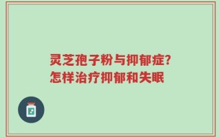 灵芝孢子粉与抑郁症？怎样治疗抑郁和失眠