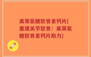 美莱氨糖软骨素钙片(重建关节软骨：美莱氨糖软骨素钙片助力)