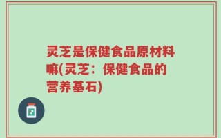 灵芝是保健食品原材料嘛(灵芝：保健食品的营养基石)
