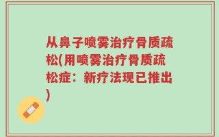 从鼻子喷雾治疗骨质疏松(用喷雾治疗骨质疏松症：新疗法现已推出)