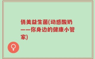 俏美益生菌(动感酸奶——你身边的健康小管家)