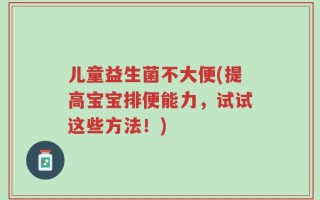 儿童益生菌不大便(提高宝宝排便能力，试试这些方法！)