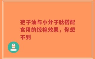 孢子油与小分子肽搭配食用的惊艳效果，你想不到
