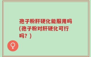 孢子粉肝硬化能服用吗(孢子粉对肝硬化可行吗？)