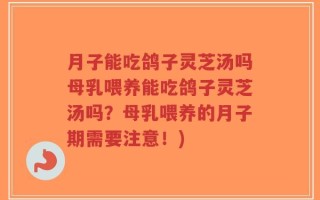 月子能吃鸽子灵芝汤吗母乳喂养能吃鸽子灵芝汤吗？母乳喂养的月子期需要注意！)