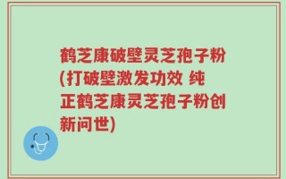 鹤芝康破壁灵芝孢子粉(打破壁激发功效 纯正鹤芝康灵芝孢子粉创新问世)