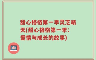 甜心格格第一季灵芝晴天(甜心格格第一季：爱情与成长的故事)