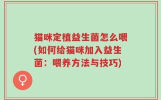 猫咪定植益生菌怎么喂(如何给猫咪加入益生菌：喂养方法与技巧)