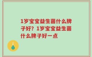 1岁宝宝益生菌什么牌子好？1岁宝宝益生菌什么牌子好一点