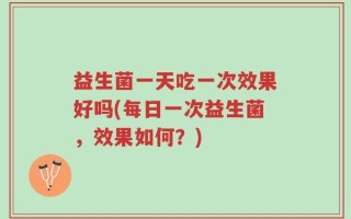 益生菌一天吃一次效果好吗(每日一次益生菌，效果如何？)